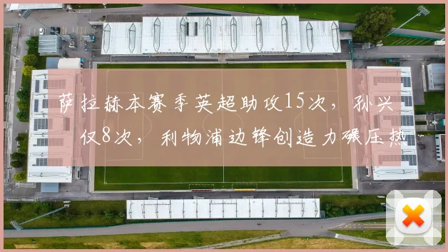 萨拉赫本赛季英超助攻15次，孙兴慜仅8次，利物浦边锋创造力碾压热刺核心