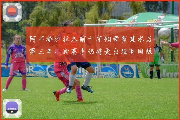 阿不都沙拉木前十字韧带重建术后第三年,新赛季仍将受出场时间限制