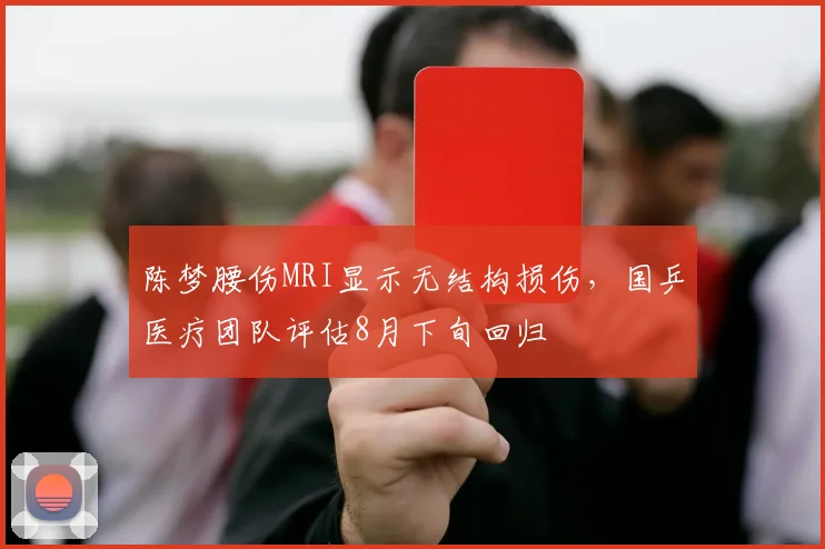 陈梦腰伤MRI显示无结构损伤，国乒医疗团队评估8月下旬回归
