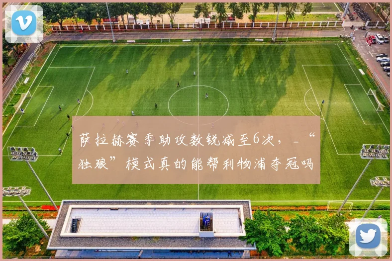 萨拉赫赛季助攻数锐减至6次,_“独狼”模式真的能帮利物浦夺冠吗?