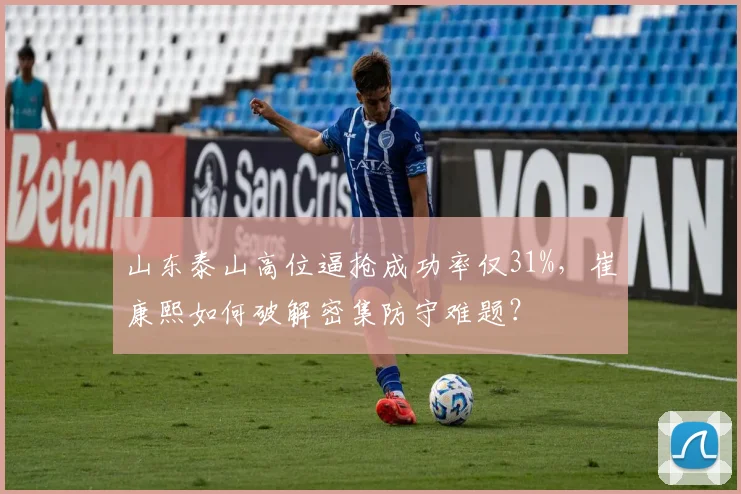 山东泰山高位逼抢成功率仅31%，崔康熙如何破解密集防守难题？