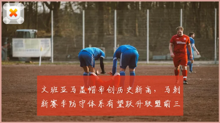 文班亚马盖帽率创历史新高，马刺新赛季防守体系有望跃升联盟前三
