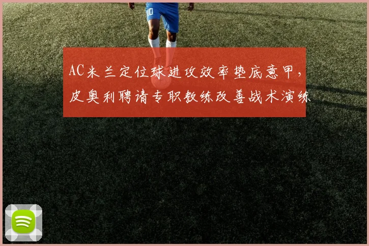 AC米兰定位球进攻效率垫底意甲，皮奥利聘请专职教练改善战术演练