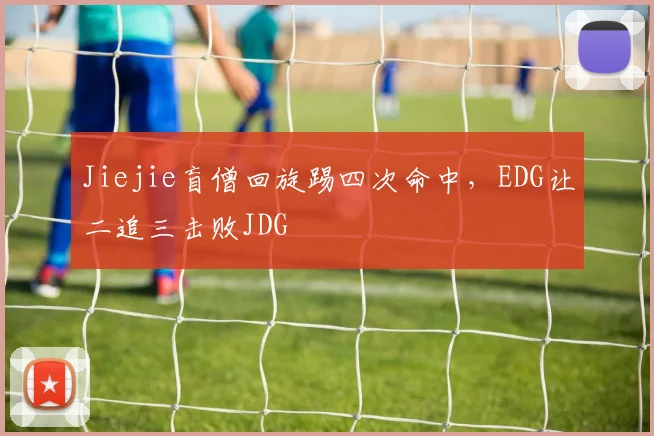 Jiejie盲僧回旋踢四次命中,EDG让二追三击败JDG