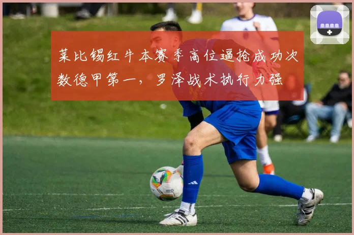 莱比锡红牛本赛季高位逼抢成功次数德甲第一,罗泽战术执行力强