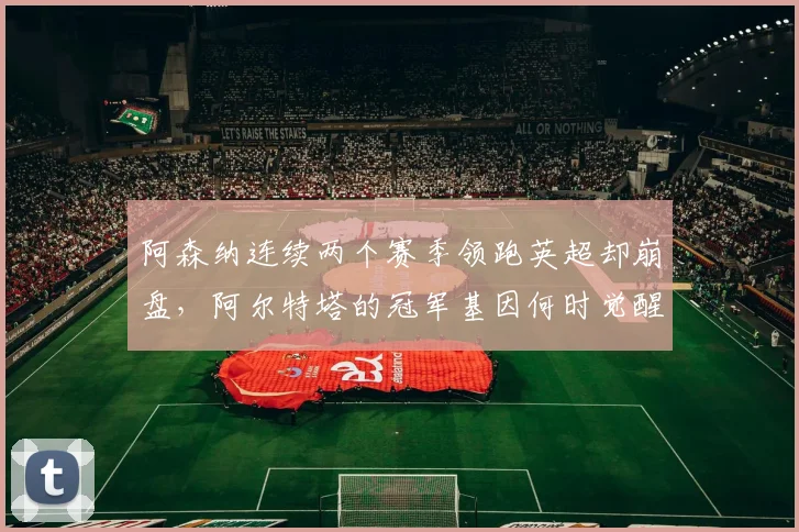 阿森纳连续两个赛季领跑英超却崩盘,阿尔特塔的冠军基因何时觉醒?