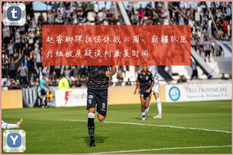 赵睿脚踝扭伤休战六周，新疆队医疗组被质疑误判康复时间
